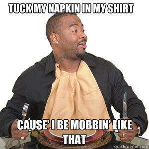 Tuck my napkin in my shirt Cause' I be mobbin' like that - Tuck my napkin in my shirt Cause' I be mobbin' like that  Napkin man
