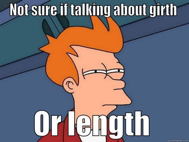 NOT SURE IF TALKING ABOUT GIRTH OR LENGTH Futurama Fry