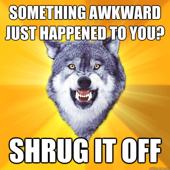 Something awkward just happened to you? shrug it off  Courage Wolf