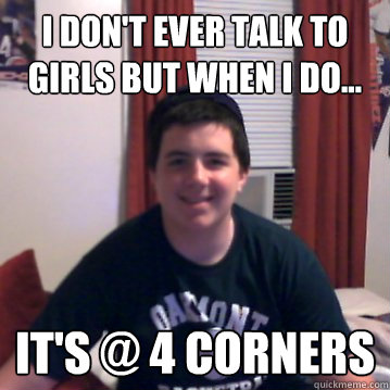 I Don't Ever Talk to Girls But When I do... It's @ 4 corners  