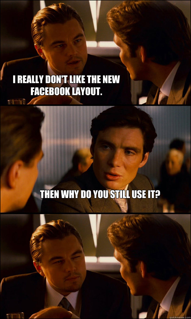 I really don't like the new facebook layout. Then why do you still use it?  - I really don't like the new facebook layout. Then why do you still use it?   Inception