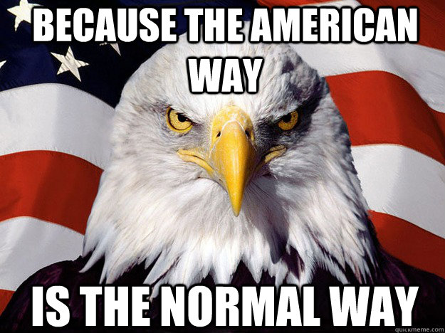 Because the american way is the normal way  Patriotic Eagle