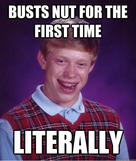 busts nut for the first time LITERALLY  Bad Luck Brian