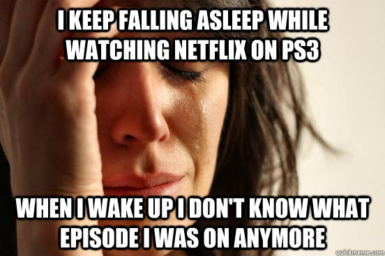 I keep falling asleep while watching Netflix on PS3 when i wake up i don't know what episode i was on anymore   First World Problems