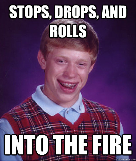 stops, drops, and rolls into the fire  Bad Luck Brian