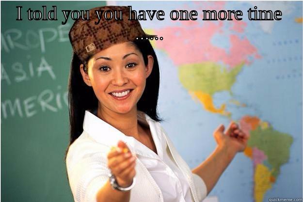 I TOLD YOU YOU HAVE ONE MORE TIME ......  Scumbag Teacher