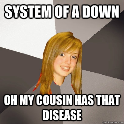 system of a down oh my cousin has that disease  Musically Oblivious 8th Grader