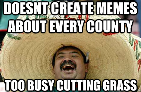 doesnt create memes about every county too busy cutting grass  Merry mexican