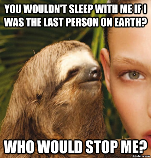 you wouldn't sleep with me if i was the last person on earth? who would stop me?  rape sloth