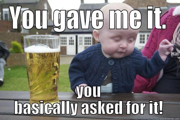 This was me... - YOU GAVE ME IT. YOU BASICALLY ASKED FOR IT! drunk baby