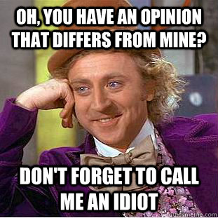 Oh, You have an opinion that differs from mine? don't forget to call me an idiot  Creepy Wonka