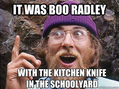 it was boo radley with the kitchen knife
in the schoolyard - it was boo radley with the kitchen knife
in the schoolyard  Idea man