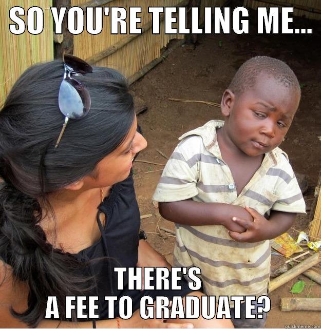 Graduation Fee -  SO YOU'RE TELLING ME...  THERE'S A FEE TO GRADUATE? Skeptical Third World Kid