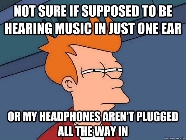 Not sure if supposed to be hearing music in just one ear Or my headphones aren't plugged all the way in - Not sure if supposed to be hearing music in just one ear Or my headphones aren't plugged all the way in  Futurama Fry