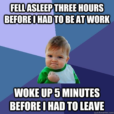 Fell asleep three hours before I had to be at work woke up 5 minutes before I had to leave  Success Kid