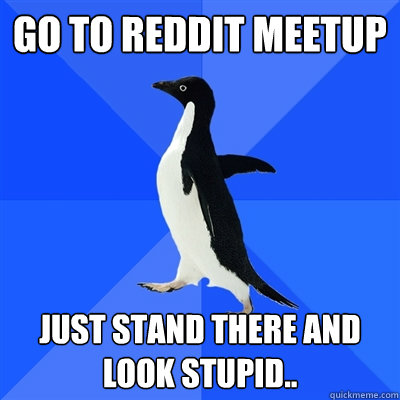 Go to reddit meetup just stand there and look stupid..  