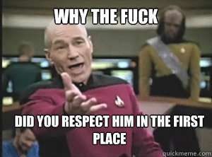 why the fuck Did you respect him in the first place - why the fuck Did you respect him in the first place  Annoyed Picard