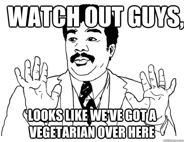 Watch out guys, Looks like we've got a vegetarian over here  Watch out we got a badass over here