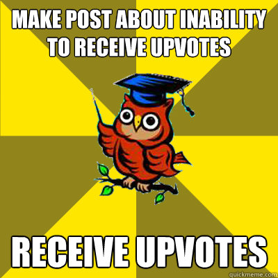 MAKE POST ABOUT INABILITY TO RECEIVE UPVOTES RECEIVE UPVOTES  Observational Owl