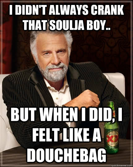 I DIDN'T ALWAYS CRANK THAT SOULJA BOY.. BUT WHEN I DID, I FELT LIKE A DOUCHEBAG - I DIDN'T ALWAYS CRANK THAT SOULJA BOY.. BUT WHEN I DID, I FELT LIKE A DOUCHEBAG  The Most Interesting Man In The World