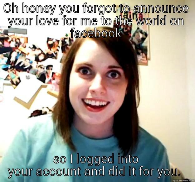 OH HONEY YOU FORGOT TO ANNOUNCE YOUR LOVE FOR ME TO THE WORLD ON FACEBOOK SO I LOGGED INTO YOUR ACCOUNT AND DID IT FOR YOU.  Overly Attached Girlfriend