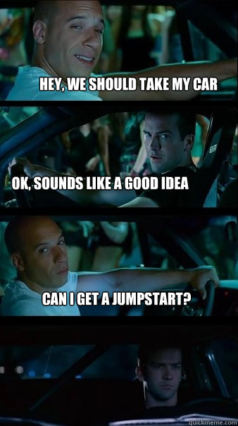 Hey, we should take my car Ok, sounds like a good idea Can I get a jumpstart? - Hey, we should take my car Ok, sounds like a good idea Can I get a jumpstart?  Fast and Furious