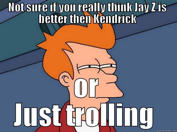 NOT SURE IF YOU REALLY THINK JAY Z IS BETTER THEN KENDRICK OR JUST TROLLING  Futurama Fry