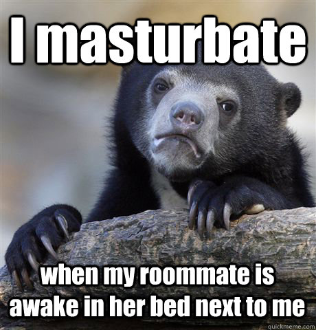 I masturbate  when my roommate is awake in her bed next to me  Confession Bear