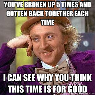 YOU'VE BROKEN UP 5 TIMES AND GOTTEN BACK TOGETHER EACH TIME I CAN SEE WHY YOU THINK THIS TIME IS FOR GOOD - YOU'VE BROKEN UP 5 TIMES AND GOTTEN BACK TOGETHER EACH TIME I CAN SEE WHY YOU THINK THIS TIME IS FOR GOOD  Condescending Wonka