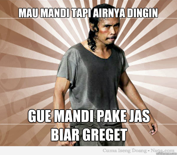 mau mandi tapi airnya dingin gue mandi pake jas 
biar greget  