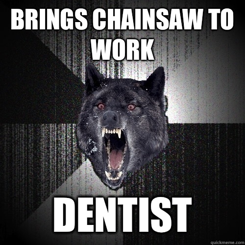 Brings chainsaw to work Dentist  Insanity Wolf