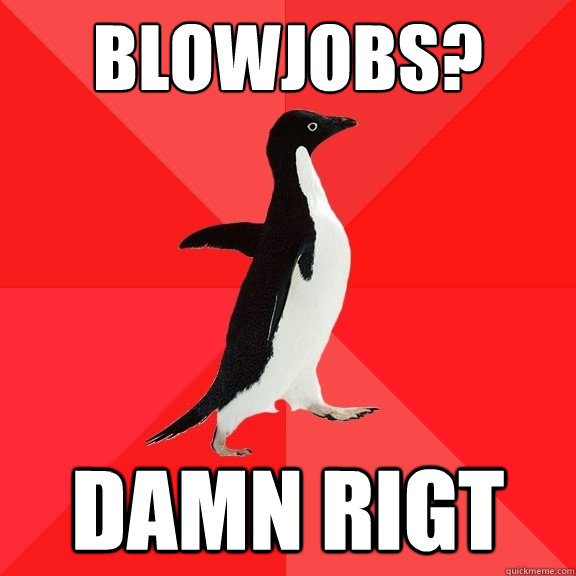 blowjobs? damn rigt  Socially Awesome Penguin