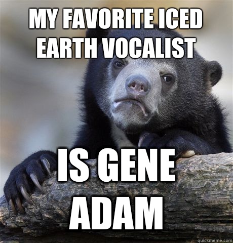 My favorite Iced Earth vocalist Is Gene Adam  Confession Bear