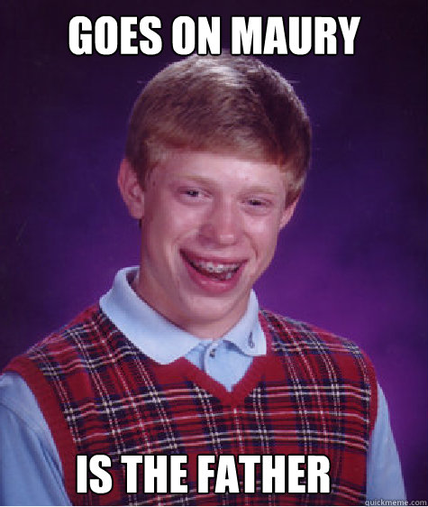 Goes on Maury  Is the father  Bad Luck Brian