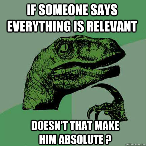 If someone says everything is relevant doesn't that make him absolute ? - If someone says everything is relevant doesn't that make him absolute ?  Philosoraptor