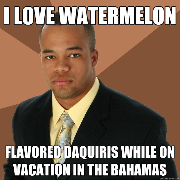 i love watermelon flavored daquiris while on vacation in the bahamas  Successful Black Man