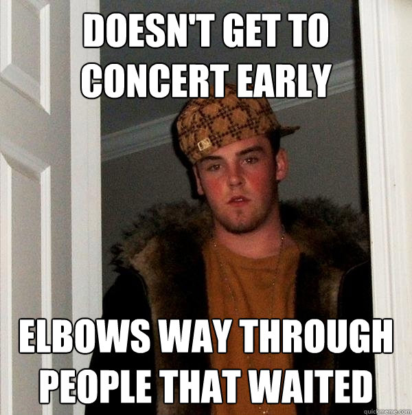 doesn't get to concert early elbows way through people that waited  Scumbag Steve