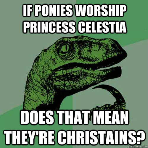 If ponies worship princess celestia does that mean they're christains?  Philosoraptor