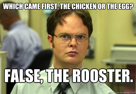 Which came first, the chicken or the egg? False, the rooster. - Which came first, the chicken or the egg? False, the rooster.  Schrute