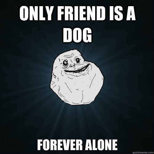 Only friend is a dog Forever alone - Only friend is a dog Forever alone  Forever Alone