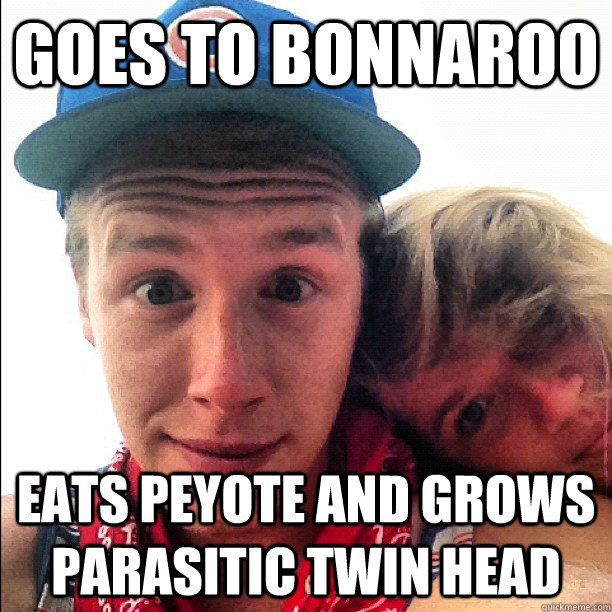 Goes to bonnaroo Eats peyote and grows parasitic twin head - Goes to bonnaroo Eats peyote and grows parasitic twin head  BonerMax