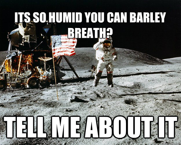 its so humid you can barley breath? tell me about it  Unimpressed Astronaut