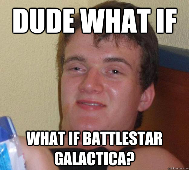 Dude what if What if Battlestar Galactica? - Dude what if What if Battlestar Galactica?  10 Guy