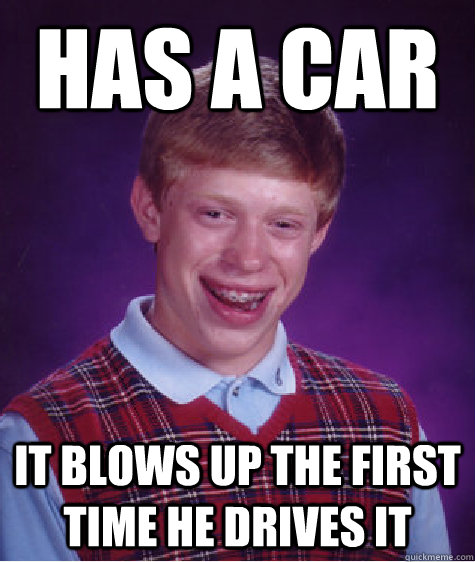 has a car it blows up the first time he drives it - has a car it blows up the first time he drives it  Bad Luck Brian