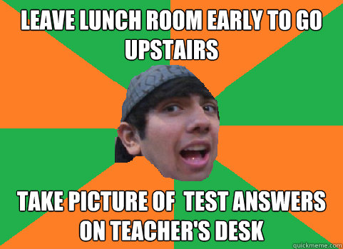 leave lunch room early to go upstairs take picture of  test answers on teacher's desk  