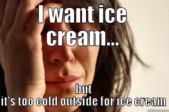 I WANT ICE CREAM... BUT IT'S TOO COLD OUTSIDE FOR ICE CREAM First World Problems