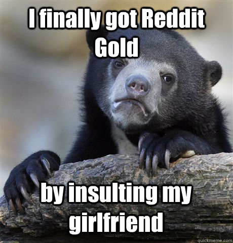 I finally got Reddit Gold by insulting my girlfriend  Confession Bear