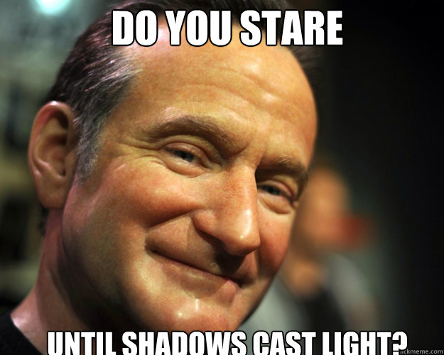 Do you stare   until shadows cast light?
  