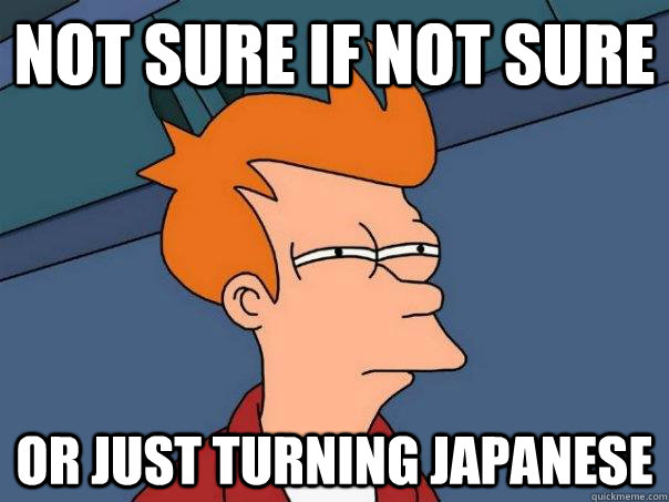 not sure if not sure or just turning japanese - not sure if not sure or just turning japanese  Futurama Fry