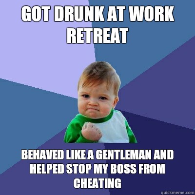 Got drunk at work retreat Behaved like a gentleman and helped stop my boss from cheating  Success Kid